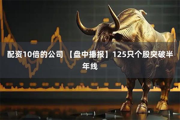 配资10倍的公司 【盘中播报】125只个股突破半年线