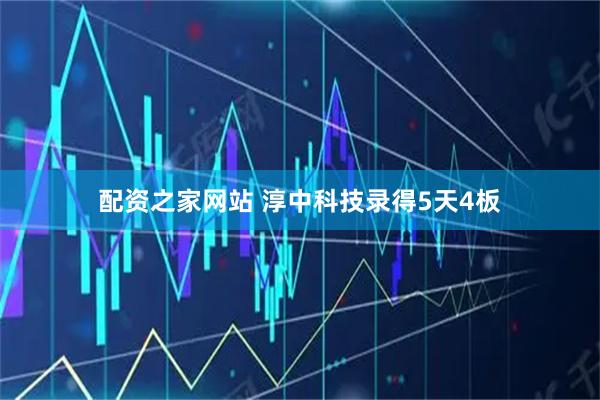 配资之家网站 淳中科技录得5天4板