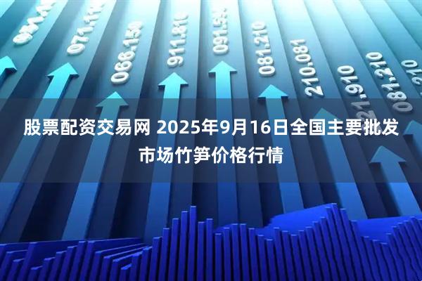 股票配资交易网 2025年9月16日全国主要批发市场竹笋价格行情