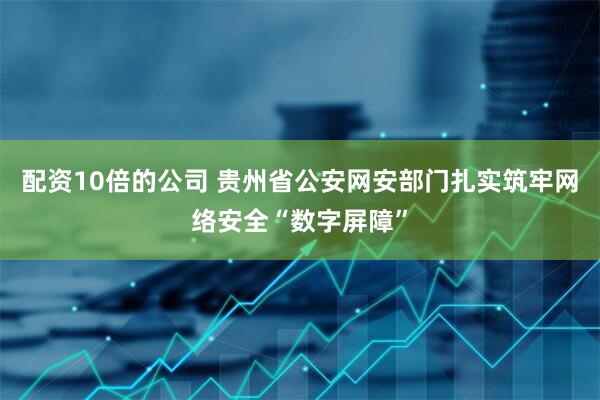 配资10倍的公司 贵州省公安网安部门扎实筑牢网络安全“数字屏障”