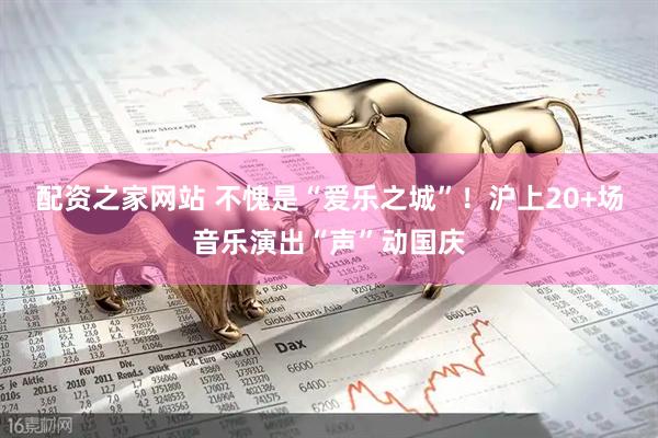 配资之家网站 不愧是“爱乐之城”！沪上20+场音乐演出“声”动国庆
