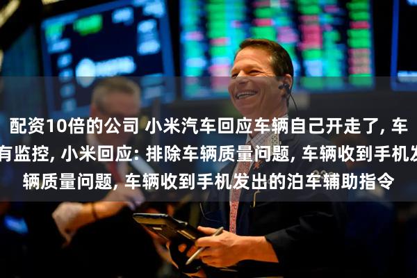 配资10倍的公司 小米汽车回应车辆自己开走了, 车主: 没碰手机, 全程有监控, 小米回应: 排除车辆质量问题, 车辆收到手机发出的泊车辅助指令