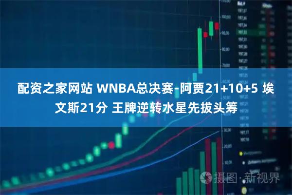 配资之家网站 WNBA总决赛-阿贾21+10+5 埃文斯21分 王牌逆转水星先拔头筹