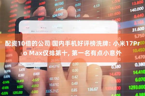 配资10倍的公司 国内手机好评榜洗牌: 小米17Pro Max仅排第十, 第一名有点小意外