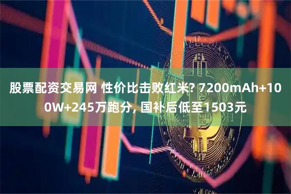 股票配资交易网 性价比击败红米? 7200mAh+100W+245万跑分, 国补后低至1503元