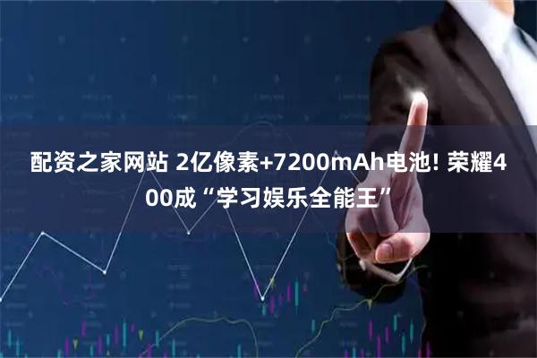 配资之家网站 2亿像素+7200mAh电池! 荣耀400成“学习娱乐全能王”